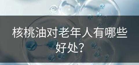 核桃油对老年人有哪些好处？